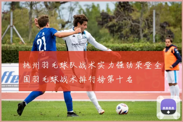杭州羽毛球队战术实力强劲荣登全国羽毛球战术排行榜第十名