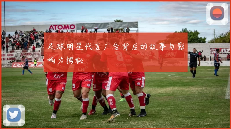 足球明星代言广告背后的故事与影响力揭秘