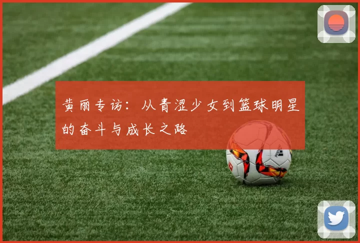 黄丽专访：从青涩少女到篮球明星的奋斗与成长之路