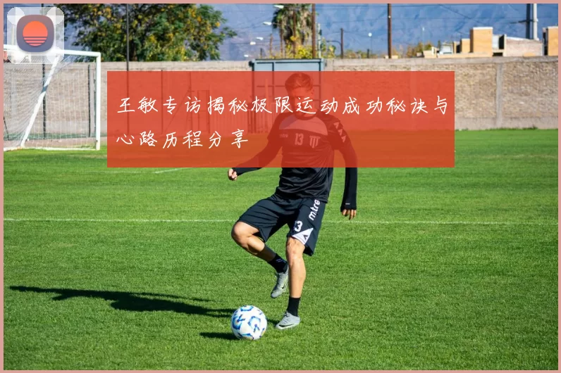 王敏专访揭秘极限运动成功秘诀与心路历程分享