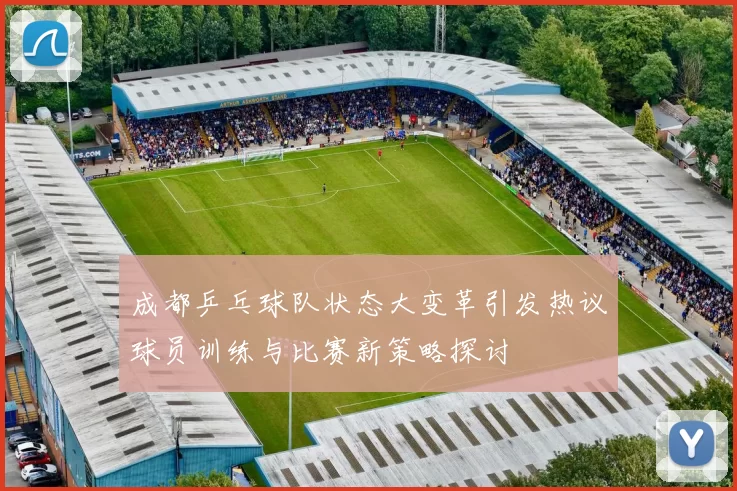 成都乒乓球队状态大变革引发热议球员训练与比赛新策略探讨