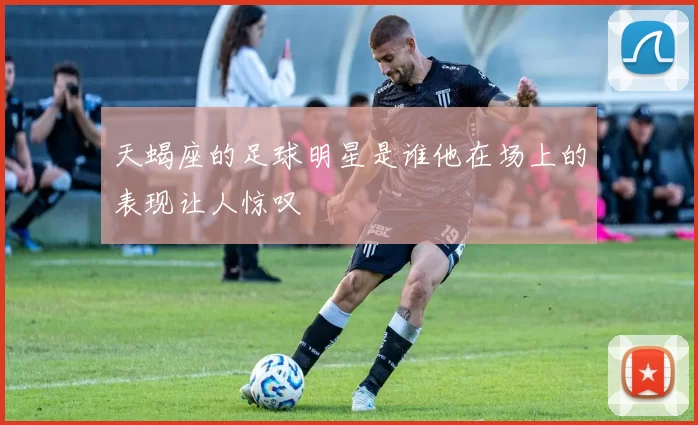 天蝎座的足球明星是谁他在场上的表现让人惊叹