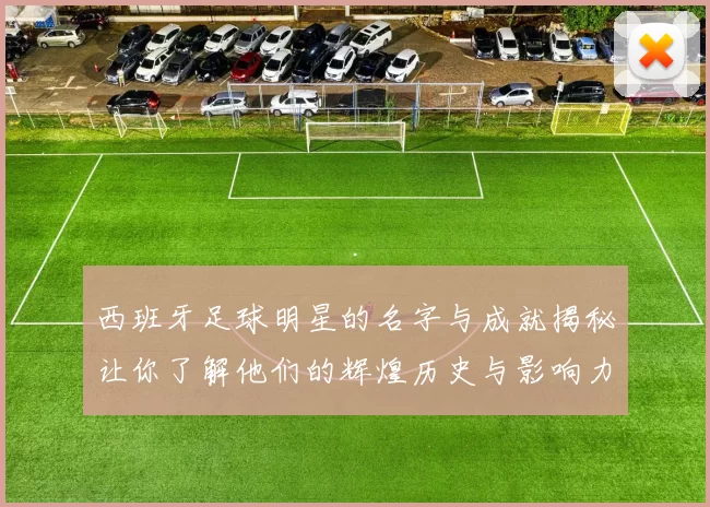 西班牙足球明星的名字与成就揭秘让你了解他们的辉煌历史与影响力