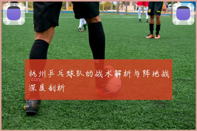 杭州乒乓球队的战术解析与阵地战深度剖析