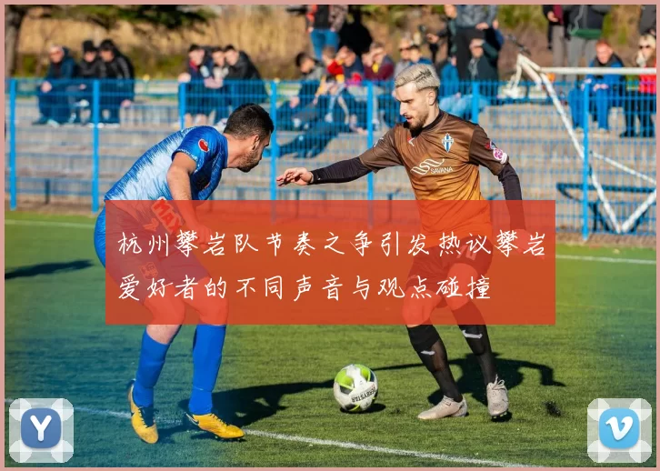 杭州攀岩队节奏之争引发热议攀岩爱好者的不同声音与观点碰撞