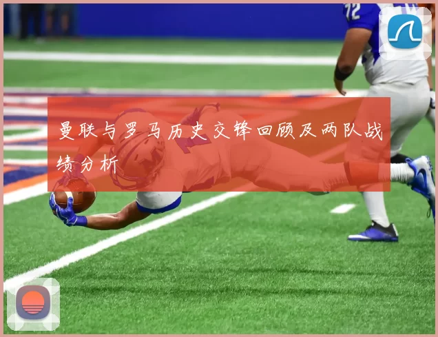 曼联与罗马历史交锋回顾及两队战绩分析