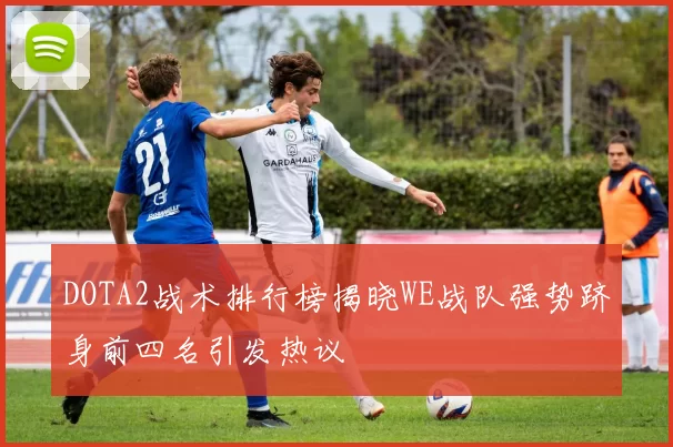 DOTA2战术排行榜揭晓WE战队强势跻身前四名引发热议