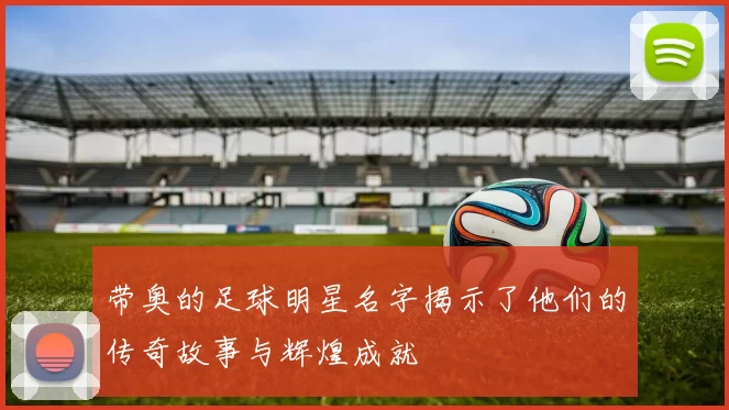 带奥的足球明星名字揭示了他们的传奇故事与辉煌成就