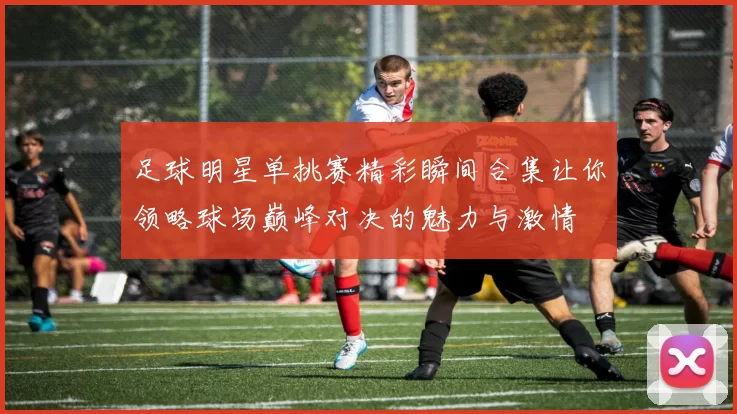 足球明星单挑赛精彩瞬间合集让你领略球场巅峰对决的魅力与激情